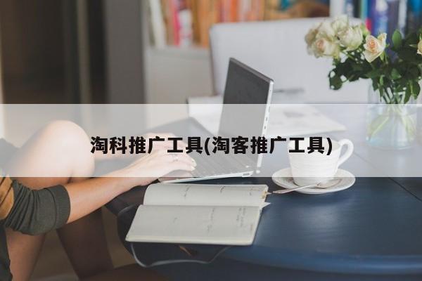 淘科推广工具(淘客推广工具)