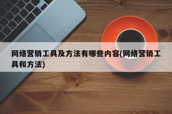 网络营销工具及方法有哪些内容(网络营销工具和方法)