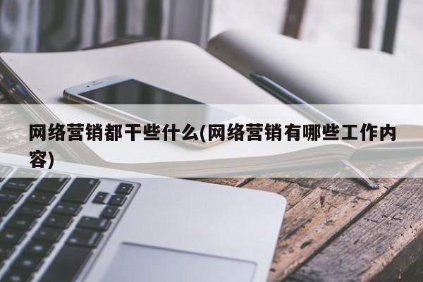 网络营销都干些什么(网络营销有哪些工作内容)