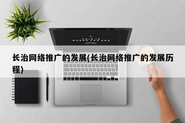 长治网络推广的发展(长治网络推广的发展历程)