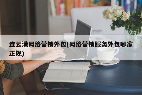 连云港网络营销外包(网络营销服务外包哪家正规)