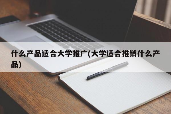 什么产品适合大学推广(大学适合推销什么产品)