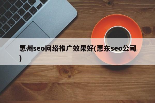 惠州seo网络推广效果好(惠东seo公司)