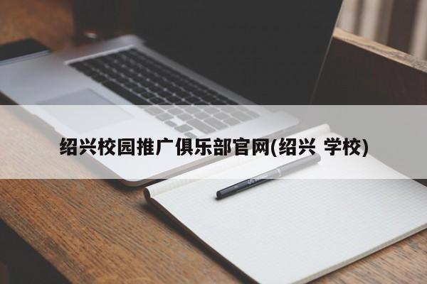 绍兴校园推广俱乐部官网(绍兴 学校)