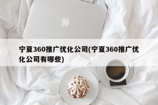 宁夏360推广优化公司(宁夏360推广优化公司有哪些)