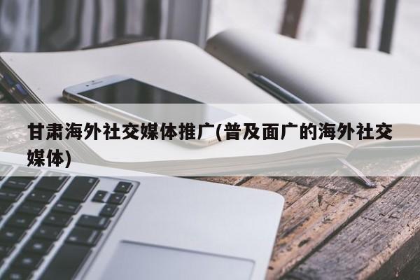 甘肃海外社交媒体推广(普及面广的海外社交媒体)