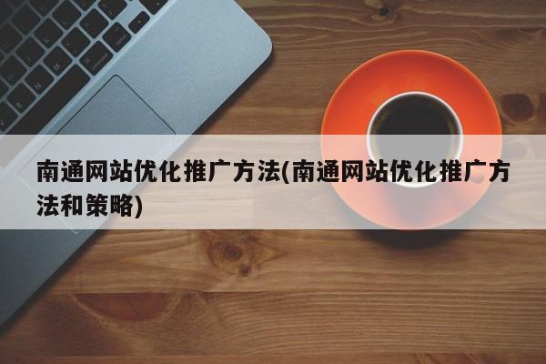 南通网站优化推广方法(南通网站优化推广方法和策略)