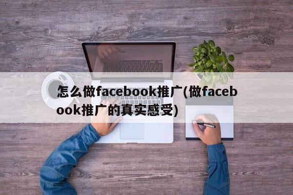 怎么做facebook推广(做facebook推广的真实感受)