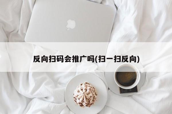 反向扫码会推广吗(扫一扫反向)