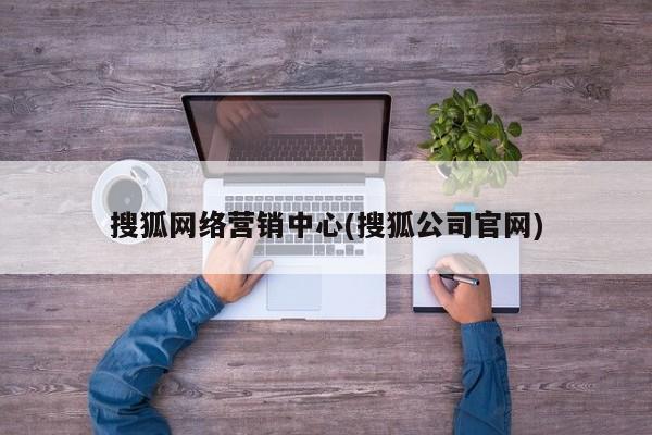 搜狐网络营销中心(搜狐公司官网)