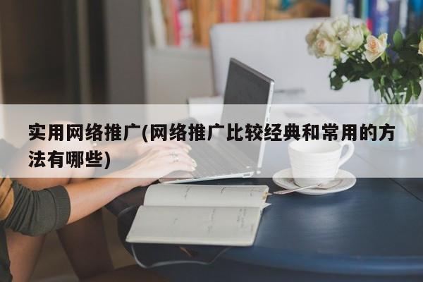 实用网络推广(网络推广比较经典和常用的方法有哪些)