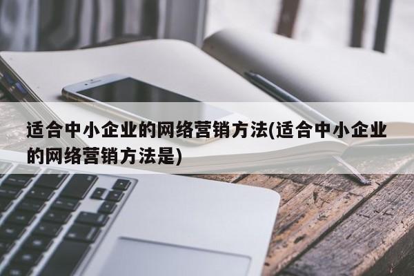 适合中小企业的网络营销方法(适合中小企业的网络营销方法是)