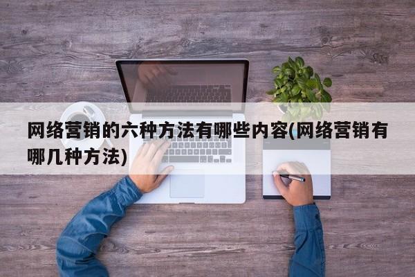 网络营销的六种方法有哪些内容(网络营销有哪几种方法)