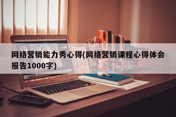 网络营销能力秀心得(网络营销课程心得体会报告1000字)