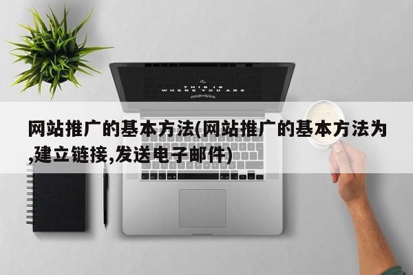 网站推广的基本方法(网站推广的基本方法为,建立链接,发送电子邮件)