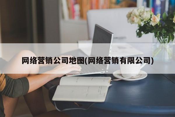 网络营销公司地图(网络营销有限公司)