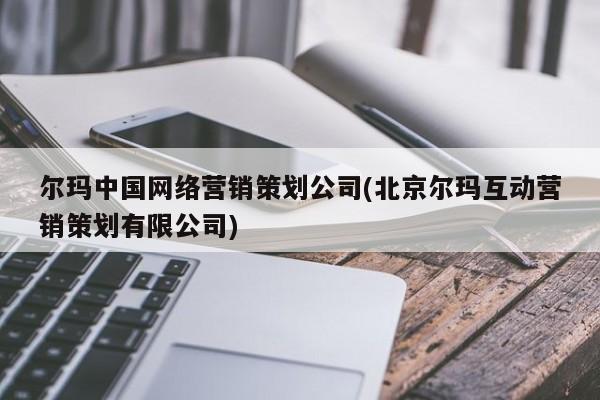 尔玛中国网络营销策划公司(北京尔玛互动营销策划有限公司)