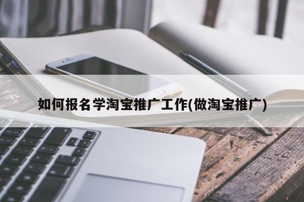 如何报名学淘宝推广工作(做淘宝推广)