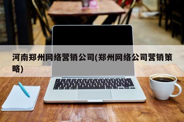 河南郑州网络营销公司(郑州网络公司营销策略)