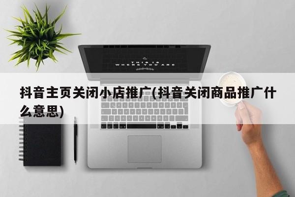 抖音主页关闭小店推广(抖音关闭商品推广什么意思)