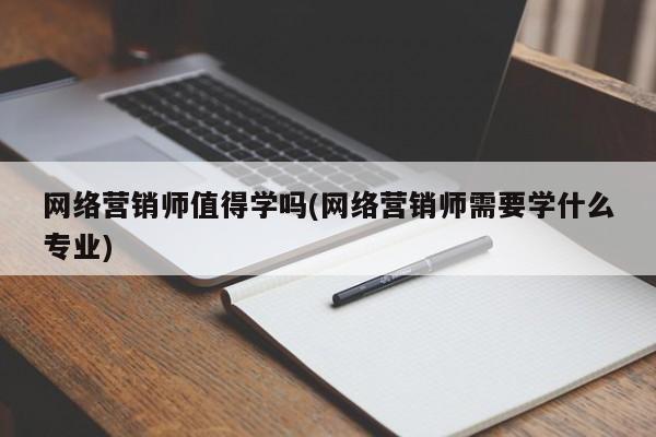 网络营销师值得学吗(网络营销师需要学什么专业)