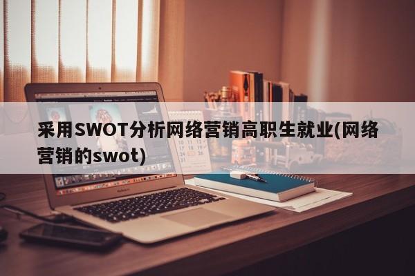 采用SWOT分析网络营销高职生就业(网络营销的swot)