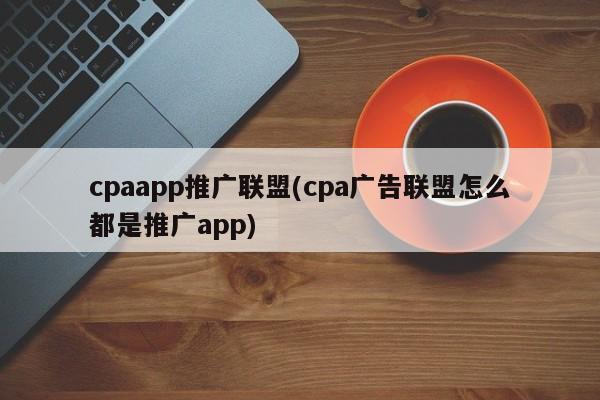 cpaapp推广联盟(cpa广告联盟怎么都是推广app)