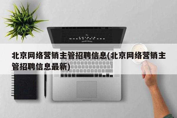 北京网络营销主管招聘信息(北京网络营销主管招聘信息最新)