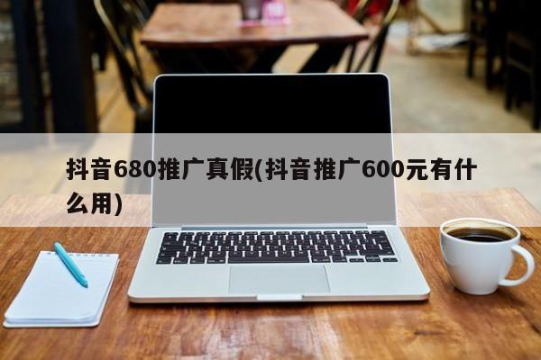 抖音680推广真假(抖音推广600元有什么用)