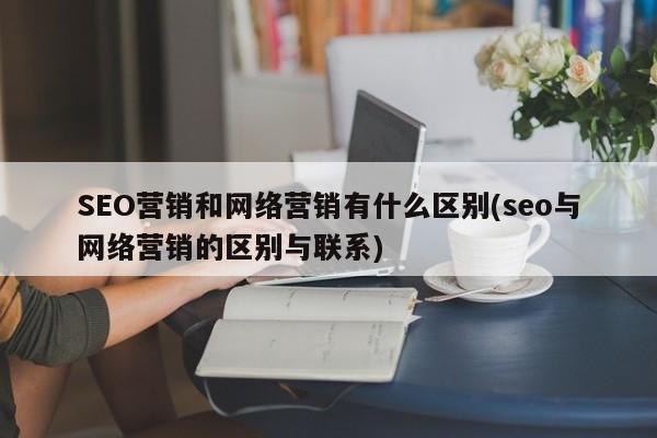 SEO营销和网络营销有什么区别(seo与网络营销的区别与联系)