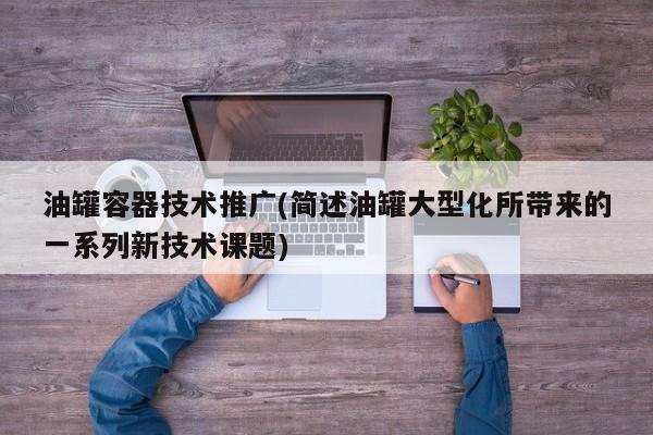 油罐容器技术推广(简述油罐大型化所带来的一系列新技术课题)