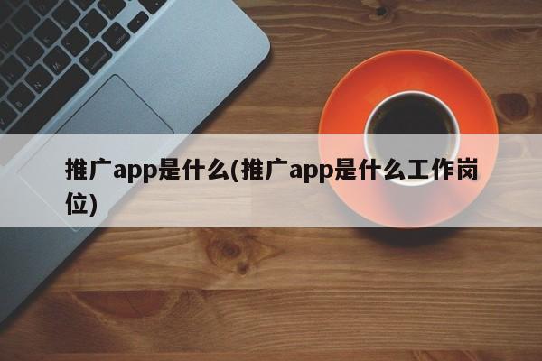 推广app是什么(推广app是什么工作岗位)