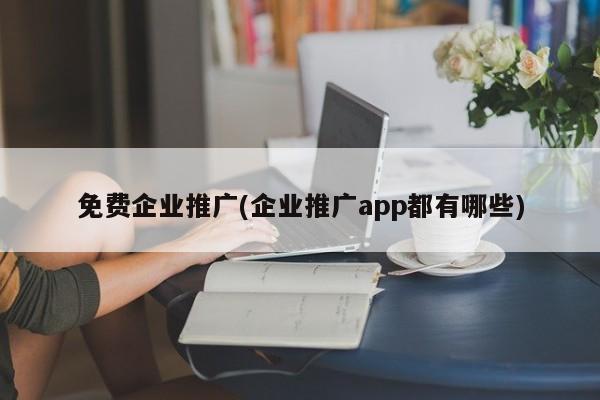 免费企业推广(企业推广app都有哪些)