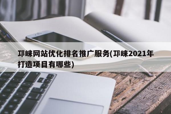 邛崃网站优化排名推广服务(邛崃2021年打造项目有哪些)