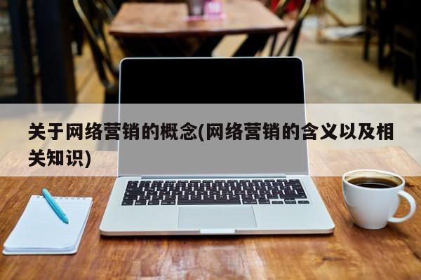 关于网络营销的概念(网络营销的含义以及相关知识)