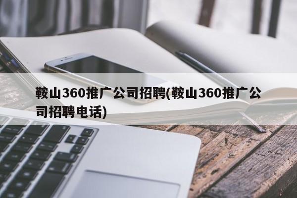 鞍山360推广公司招聘(鞍山360推广公司招聘电话)