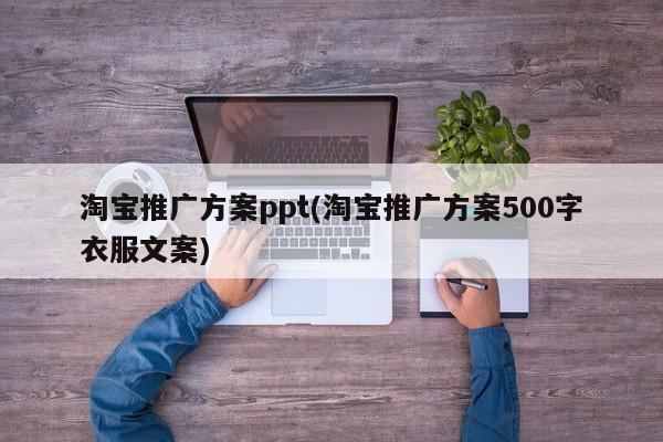 淘宝推广方案ppt(淘宝推广方案500字衣服文案)