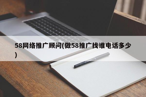 58网络推广顾问(做58推广找谁电话多少)