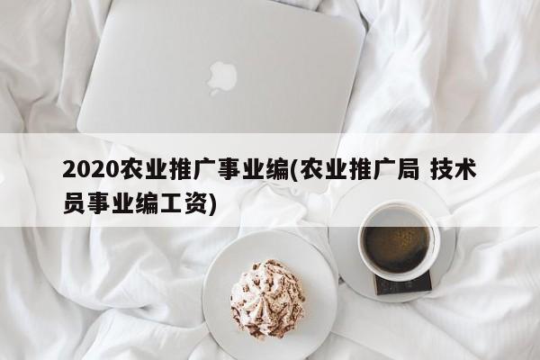 2020农业推广事业编(农业推广局 技术员事业编工资)