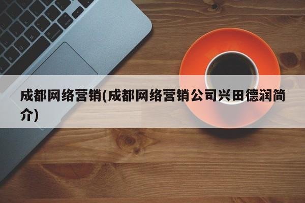 成都网络营销(成都网络营销公司兴田德润简介)