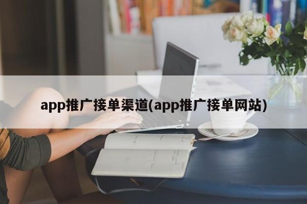 app推广接单渠道(app推广接单网站)