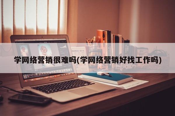 学网络营销很难吗(学网络营销好找工作吗)