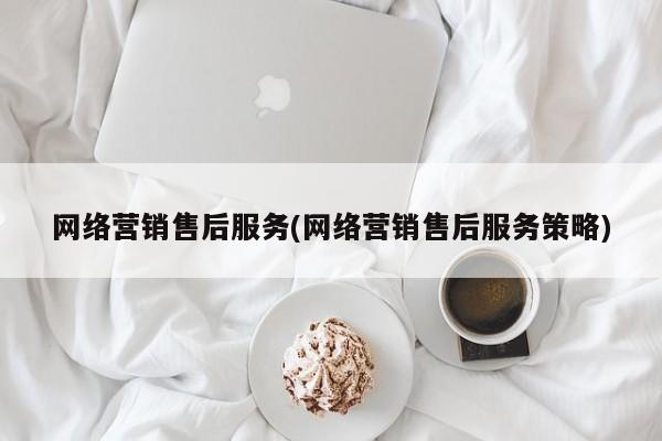 网络营销售后服务(网络营销售后服务策略)