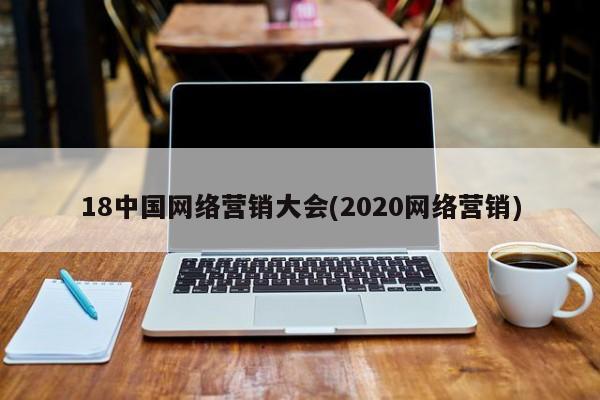 18中国网络营销大会(2020网络营销)