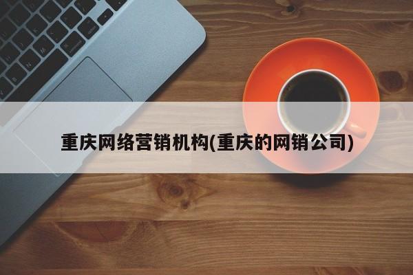 重庆网络营销机构(重庆的网销公司)