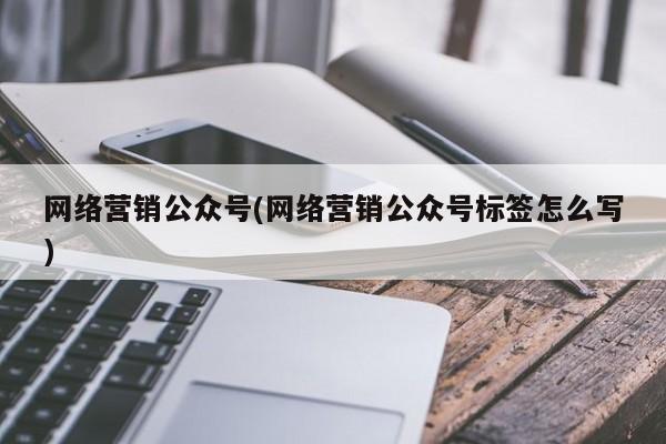 网络营销公众号(网络营销公众号标签怎么写)