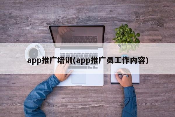 app推广培训(app推广员工作内容)