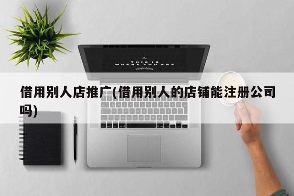 借用别人店推广(借用别人的店铺能注册公司吗)