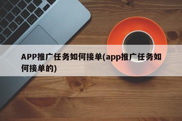 APP推广任务如何接单(app推广任务如何接单的)