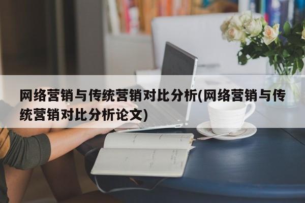 网络营销与传统营销对比分析(网络营销与传统营销对比分析论文)